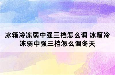 冰箱冷冻弱中强三档怎么调 冰箱冷冻弱中强三档怎么调冬天